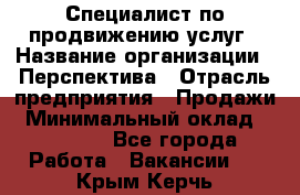 Специалист по продвижению услуг › Название организации ­ Перспектива › Отрасль предприятия ­ Продажи › Минимальный оклад ­ 40 000 - Все города Работа » Вакансии   . Крым,Керчь